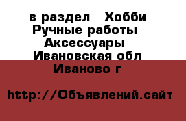  в раздел : Хобби. Ручные работы » Аксессуары . Ивановская обл.,Иваново г.